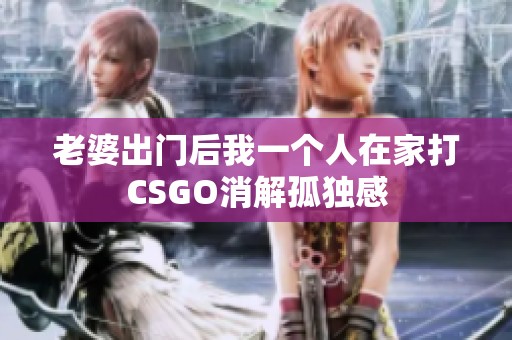 老婆出門后我一個人在家打CSGO消解孤獨感