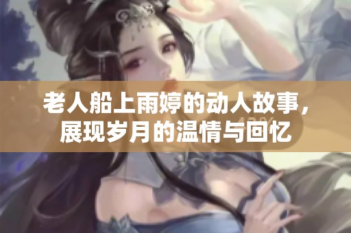 老人船上雨婷的動人故事，展現歲月的溫情與回憶