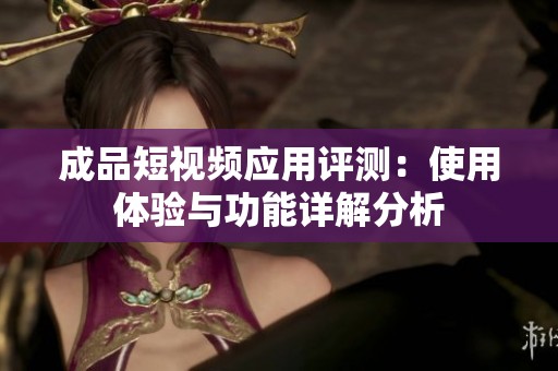 成品短視頻應用評測：使用體驗與功能詳解分析
