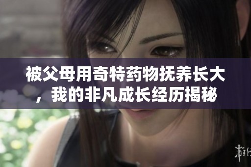 被父母用奇特藥物撫養長大，我的非凡成長經歷揭秘
