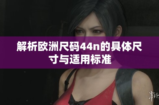 解析歐洲尺碼44n的具體尺寸與適用標(biāo)準(zhǔn)