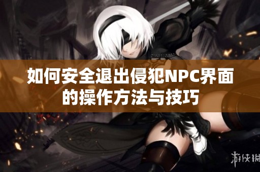如何安全退出侵犯NPC界面的操作方法與技巧