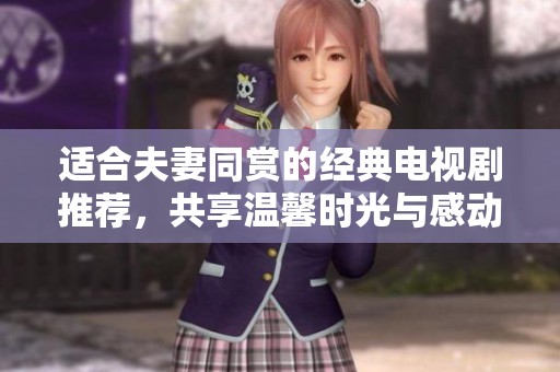 適合夫妻同賞的經(jīng)典電視劇推薦，共享溫馨時(shí)光與感動(dòng)情節(jié)