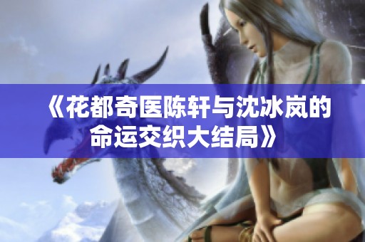 《花都奇醫(yī)陳軒與沈冰嵐的命運(yùn)交織大結(jié)局》