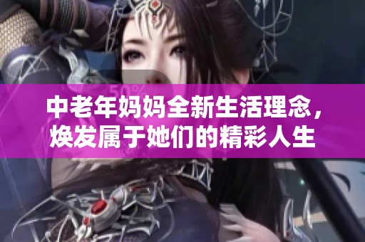 中老年媽媽全新生活理念，煥發屬于她們的精彩人生