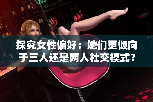 探究女性偏好：她們更傾向于三人還是兩人社交模式？