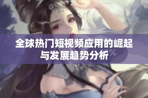 全球熱門短視頻應用的崛起與發展趨勢分析