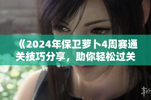 《2024年保衛(wèi)蘿卜4周賽通關(guān)技巧分享，助你輕松過關(guān)》