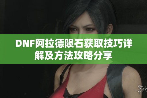 DNF阿拉德隕石獲取技巧詳解及方法攻略分享
