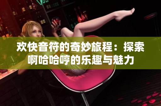 歡快音符的奇妙旅程：探索啊哈哈哼的樂趣與魅力