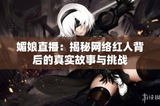 媚娘直播：揭秘網(wǎng)絡(luò)紅人背后的真實(shí)故事與挑戰(zhàn)