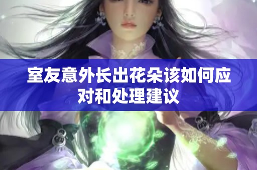 室友意外長出花朵該如何應對和處理建議