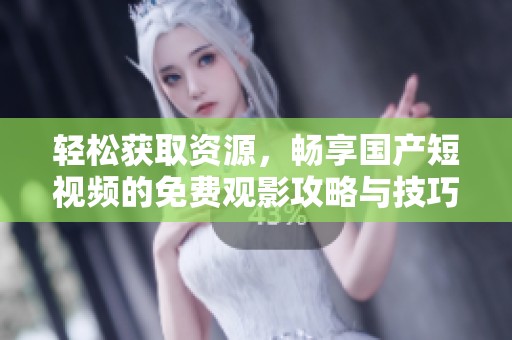 輕松獲取資源，暢享國產短視頻的免費觀影攻略與技巧