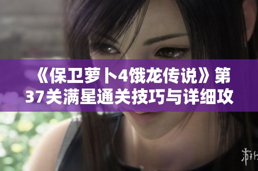 《保衛蘿卜4餓龍傳說》第37關滿星通關技巧與詳細攻略分享