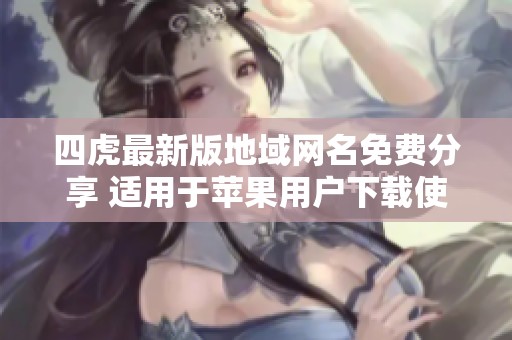 四虎最新版地域網名免費分享 適用于蘋果用戶下載使用