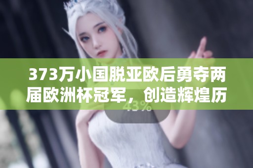 373萬小國脫亞歐后勇奪兩屆歐洲杯冠軍，創(chuàng)造輝煌歷史