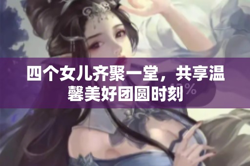 四個女兒齊聚一堂，共享溫馨美好團圓時刻
