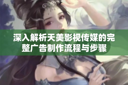 深入解析天美影視傳媒的完整廣告制作流程與步驟