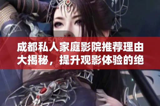 成都私人家庭影院推薦理由大揭秘，提升觀影體驗的絕佳選擇