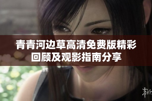 青青河邊草高清免費版精彩回顧及觀影指南分享