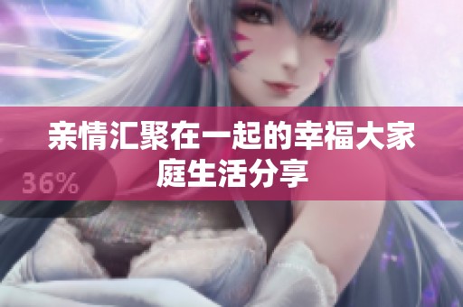 親情匯聚在一起的幸福大家庭生活分享