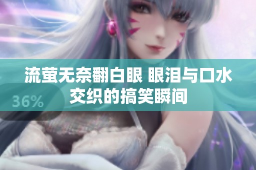 流螢無(wú)奈翻白眼 眼淚與口水交織的搞笑瞬間