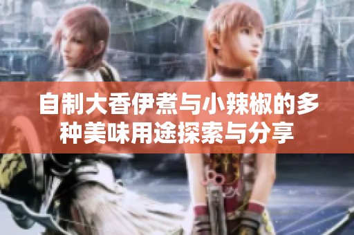 自制大香伊煮與小辣椒的多種美味用途探索與分享
