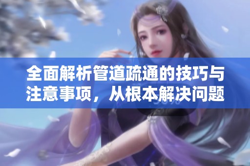 全面解析管道疏通的技巧與注意事項，從根本解決問題