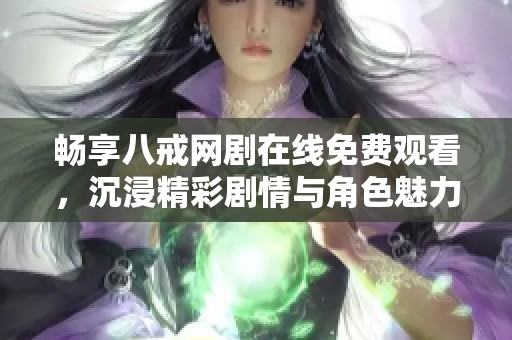 暢享八戒網(wǎng)劇在線免費(fèi)觀看，沉浸精彩劇情與角色魅力