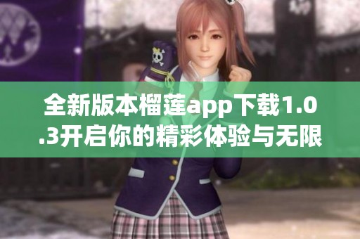 全新版本榴蓮app下載1.0.3開(kāi)啟你的精彩體驗(yàn)與無(wú)限可能
