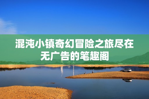 混沌小鎮奇幻冒險之旅盡在無廣告的筆趣閣