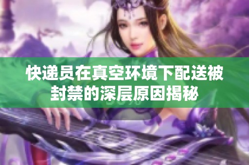 快遞員在真空環境下配送被封禁的深層原因揭秘