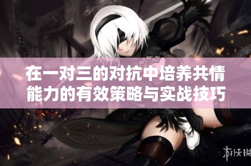 在一對三的對抗中培養共情能力的有效策略與實戰技巧
