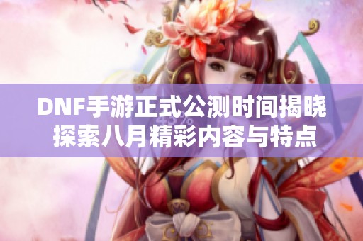DNF手游正式公測時間揭曉 探索八月精彩內(nèi)容與特點