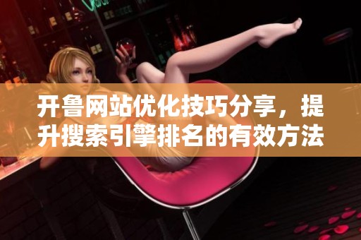 開魯網站優化技巧分享，提升搜索引擎排名的有效方法