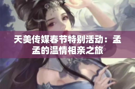 天美傳媒春節(jié)特別活動：孟孟的溫情相親之旅