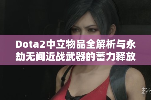 Dota2中立物品全解析與永劫無間近戰武器的蓄力釋放技巧揭秘
