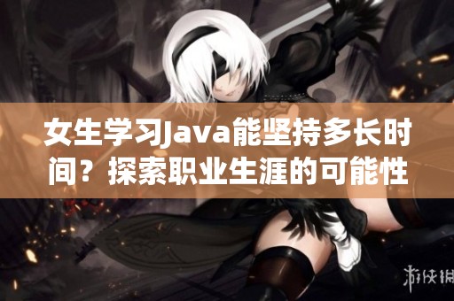 女生學(xué)習(xí)Java能堅(jiān)持多長(zhǎng)時(shí)間？探索職業(yè)生涯的可能性