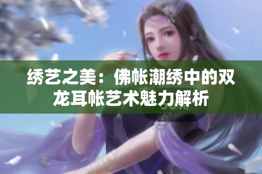 繡藝之美：佛帳潮繡中的雙龍耳帳藝術(shù)魅力解析