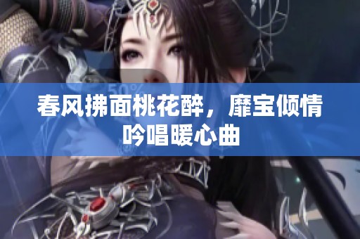 春風拂面桃花醉，靡寶傾情吟唱暖心曲
