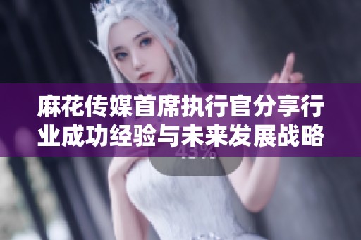 麻花傳媒首席執(zhí)行官分享行業(yè)成功經(jīng)驗(yàn)與未來(lái)發(fā)展戰(zhàn)略
