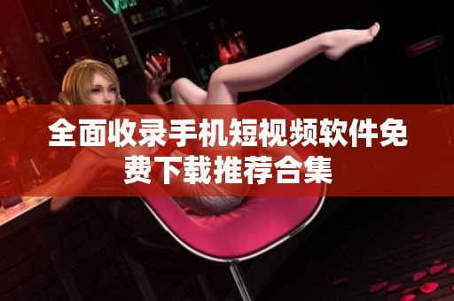 全面收錄手機短視頻軟件免費下載推薦合集