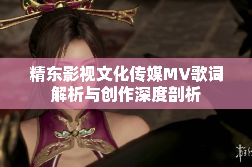 精東影視文化傳媒MV歌詞解析與創(chuàng)作深度剖析