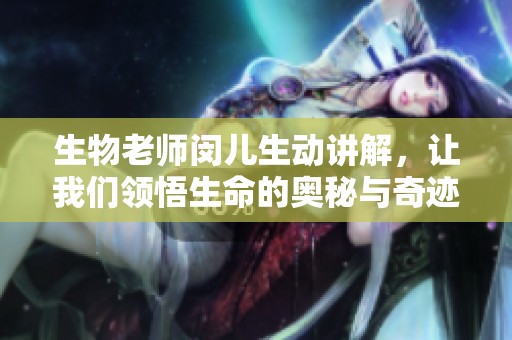 生物老師閔兒生動講解，讓我們領悟生命的奧秘與奇跡