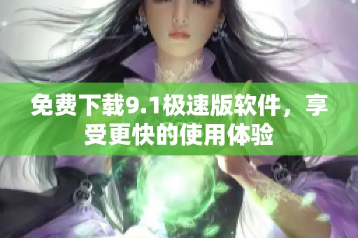 免費下載9.1極速版軟件，享受更快的使用體驗