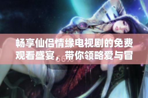 暢享仙侶情緣電視劇的免費(fèi)觀看盛宴，帶你領(lǐng)略愛與冒險(xiǎn)的故事