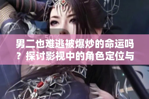 男二也難逃被爆炒的命運嗎？探討影視中的角色定位與發展