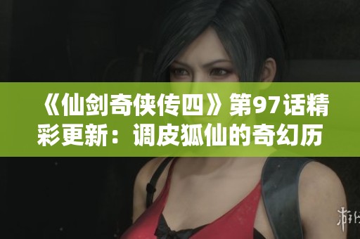 《仙劍奇俠傳四》第97話精彩更新：調皮狐仙的奇幻歷險揭秘