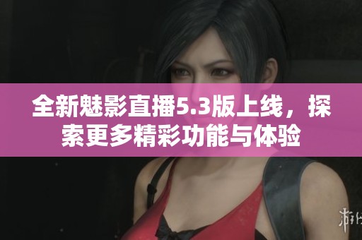 全新魅影直播5.3版上線，探索更多精彩功能與體驗