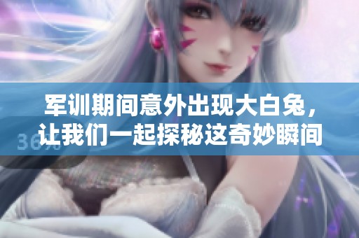 軍訓(xùn)期間意外出現(xiàn)大白兔，讓我們一起探秘這奇妙瞬間